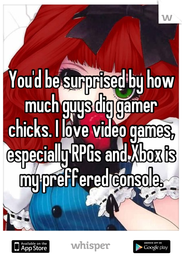 You'd be surprised by how much guys dig gamer chicks. I love video games, especially RPGs and Xbox is my preffered console.