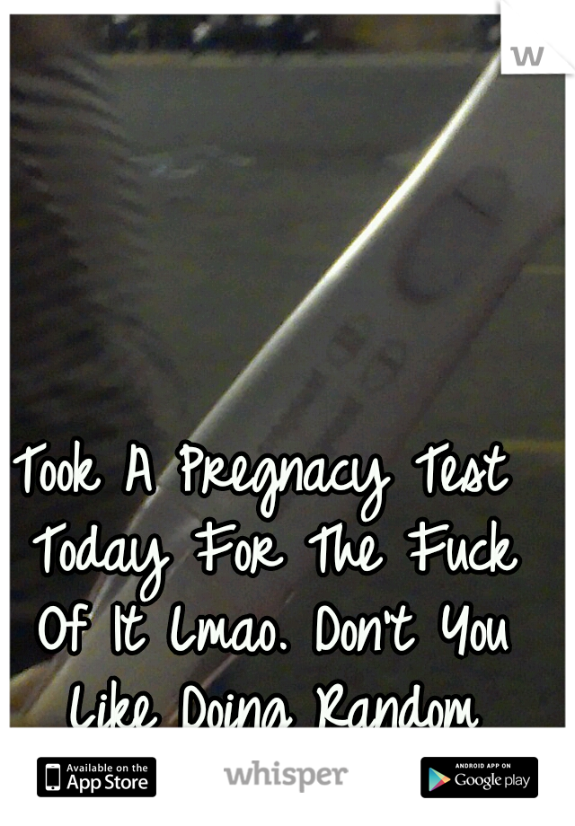 Took A Pregnacy Test Today For The Fuck Of It Lmao. Don't You Like Doing Random Stuff? Cause I Do !!!!