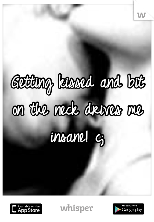 Getting kissed and bit on the neck drives me insane! c;
