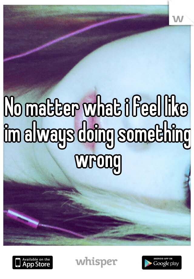 No matter what i feel like im always doing something wrong