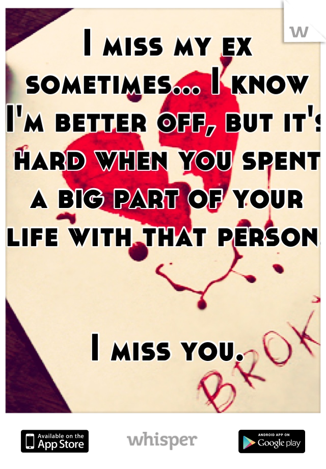 I miss my ex sometimes... I know I'm better off, but it's hard when you spent a big part of your life with that person. 


I miss you.