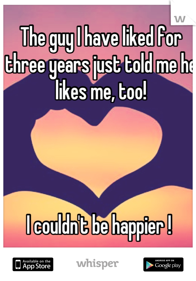The guy I have liked for three years just told me he likes me, too! 




I couldn't be happier ! 