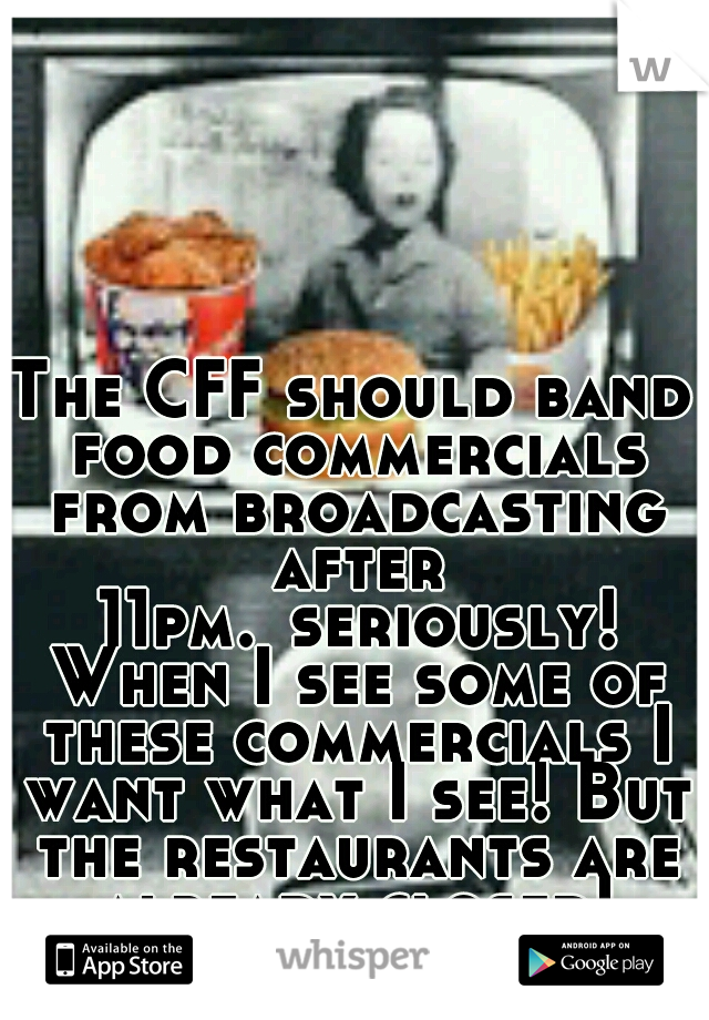 The CFF should band food commercials from broadcasting after 11pm.
seriously! When I see some of these commercials I want what I see! But the restaurants are already closed! (>_<)