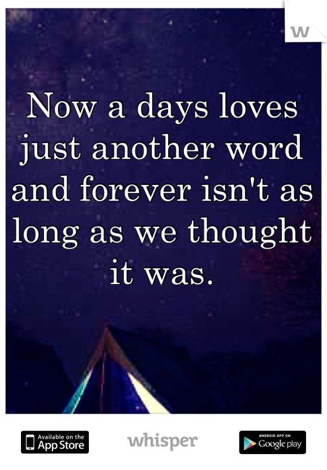 Now a days loves just another word and forever isn't as long as we thought it was.