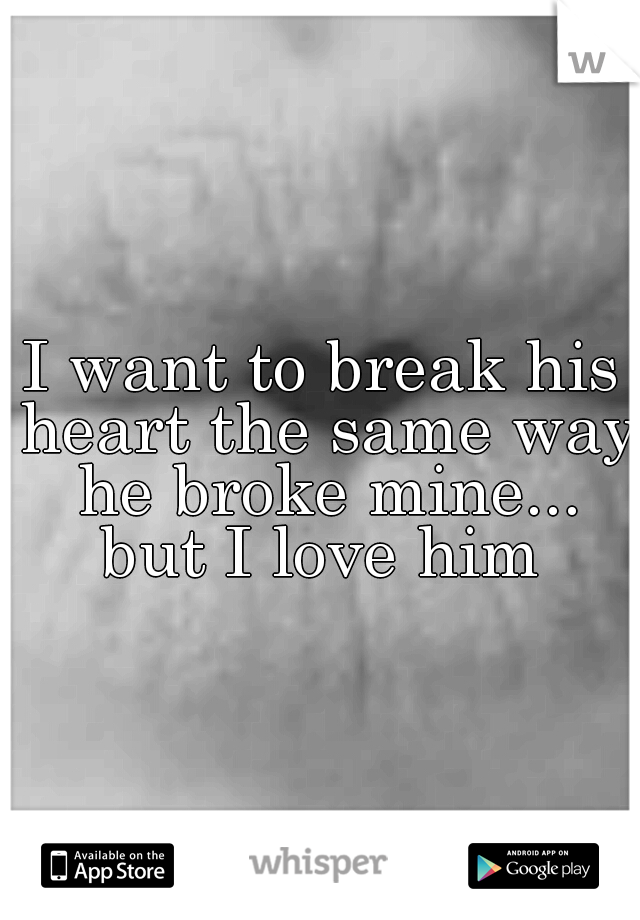 I want to break his heart the same way he broke mine... but I love him 