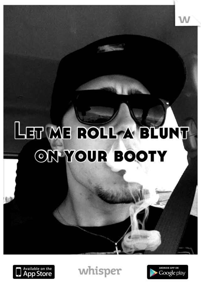 Let me roll a blunt on your booty