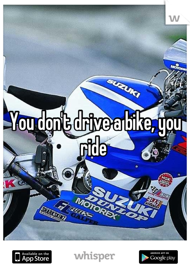 You don't drive a bike, you ride 