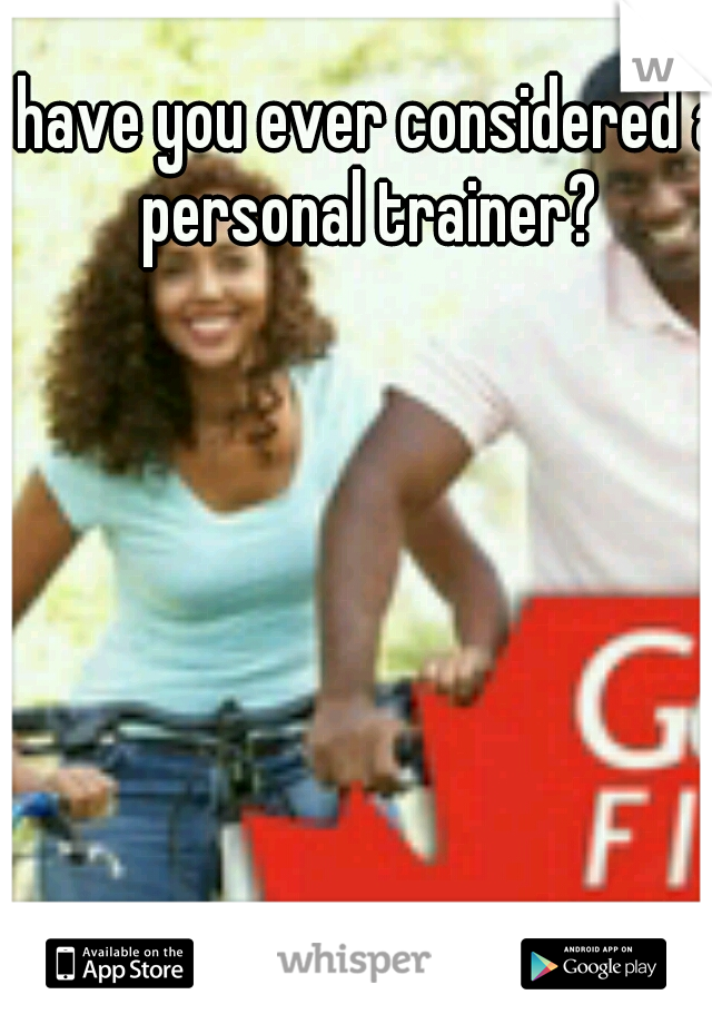 have you ever considered a personal trainer? 