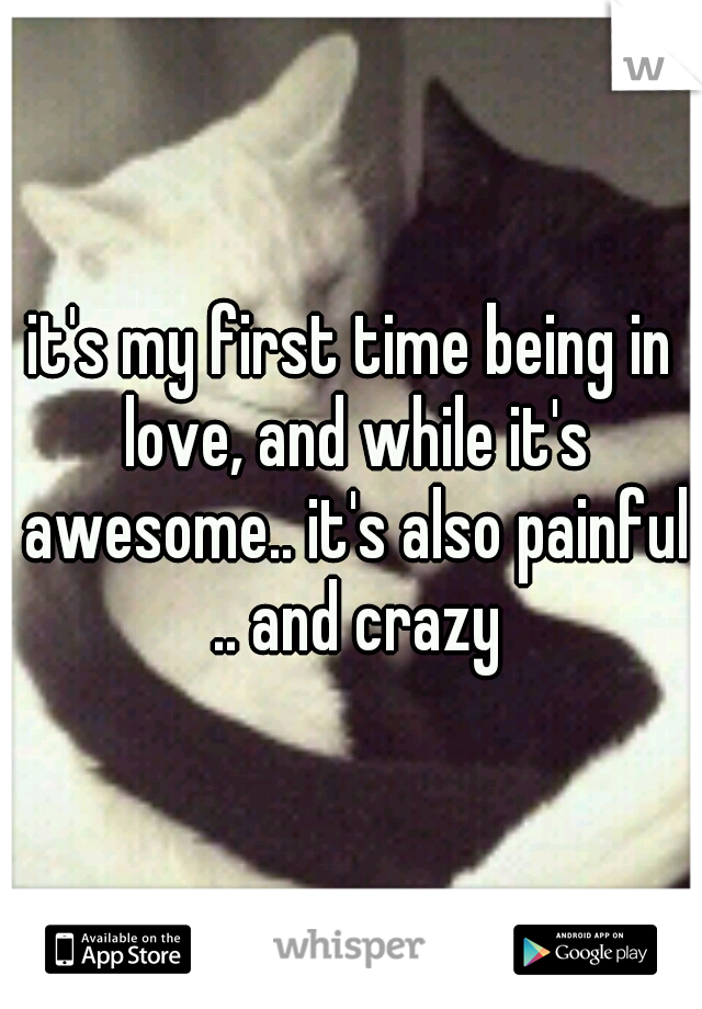 it's my first time being in love, and while it's awesome.. it's also painful .. and crazy
