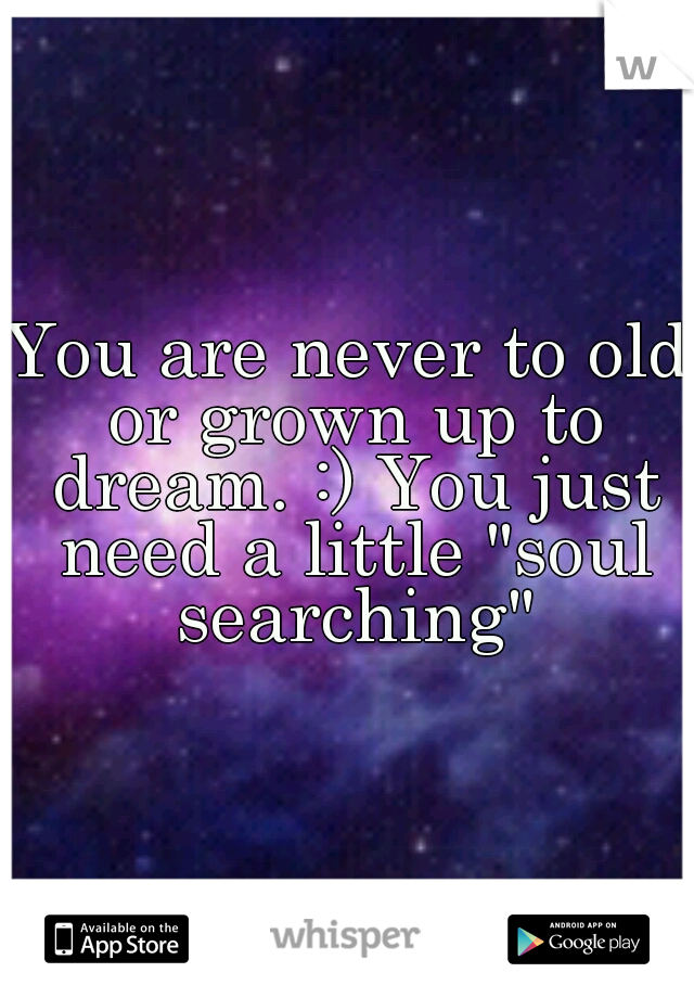 You are never to old or grown up to dream. :) You just need a little "soul searching"
