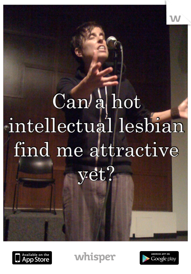 Can a hot intellectual lesbian find me attractive yet?