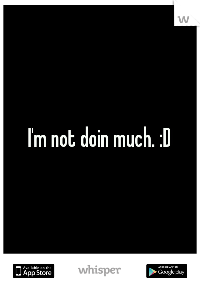 I'm not doin much. :D