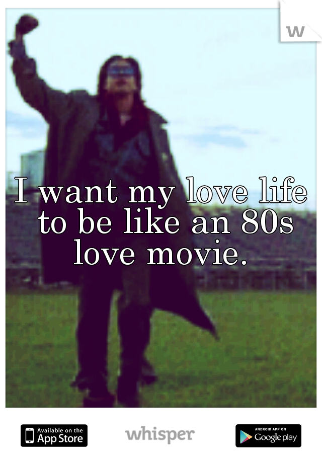 I want my love life to be like an 80s love movie. 