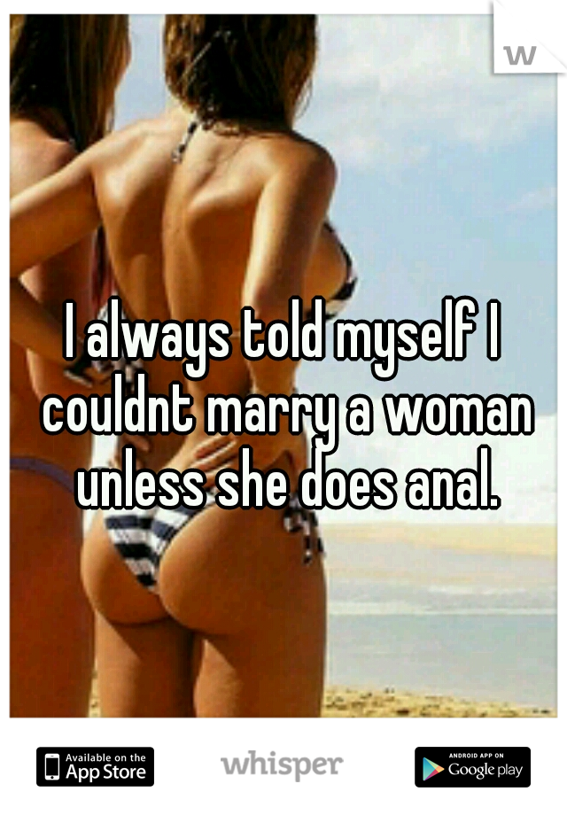 I always told myself I couldnt marry a woman unless she does anal.