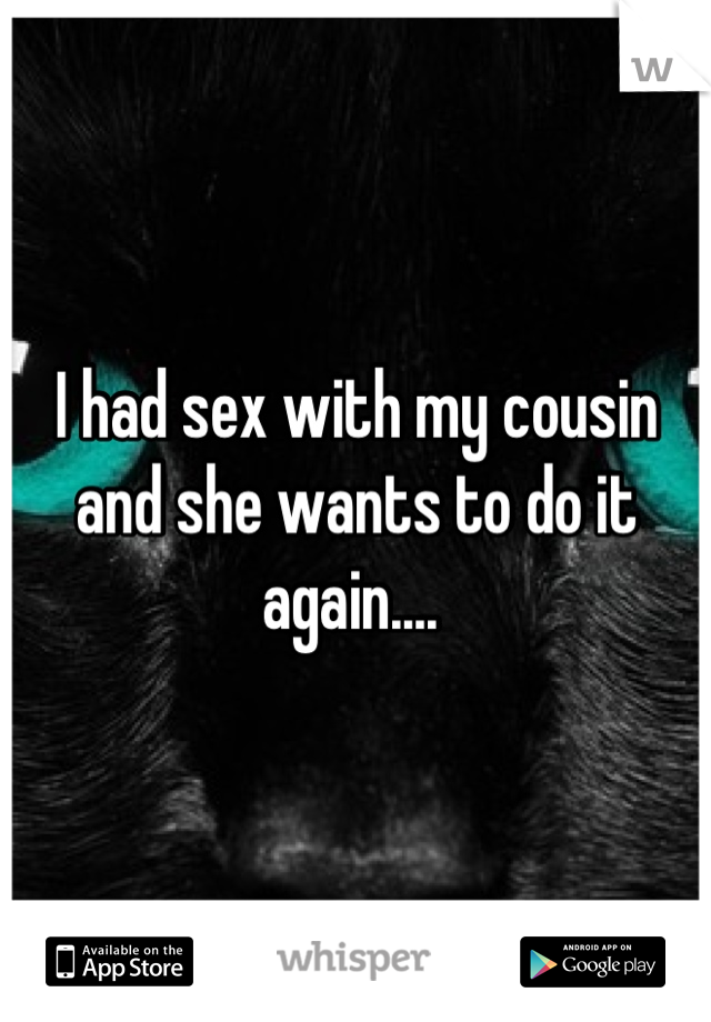 I had sex with my cousin and she wants to do it again.... 