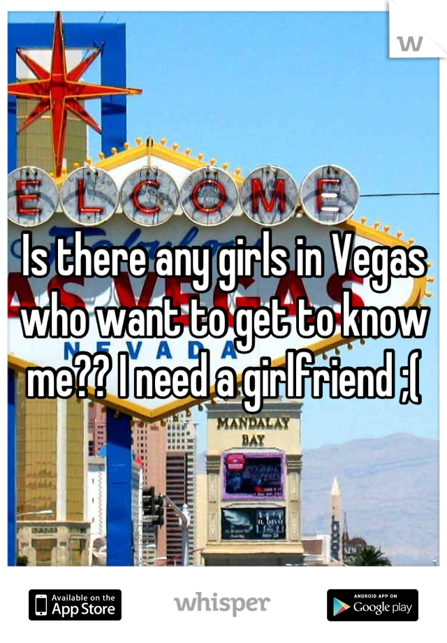 Is there any girls in Vegas who want to get to know me?? I need a girlfriend ;(