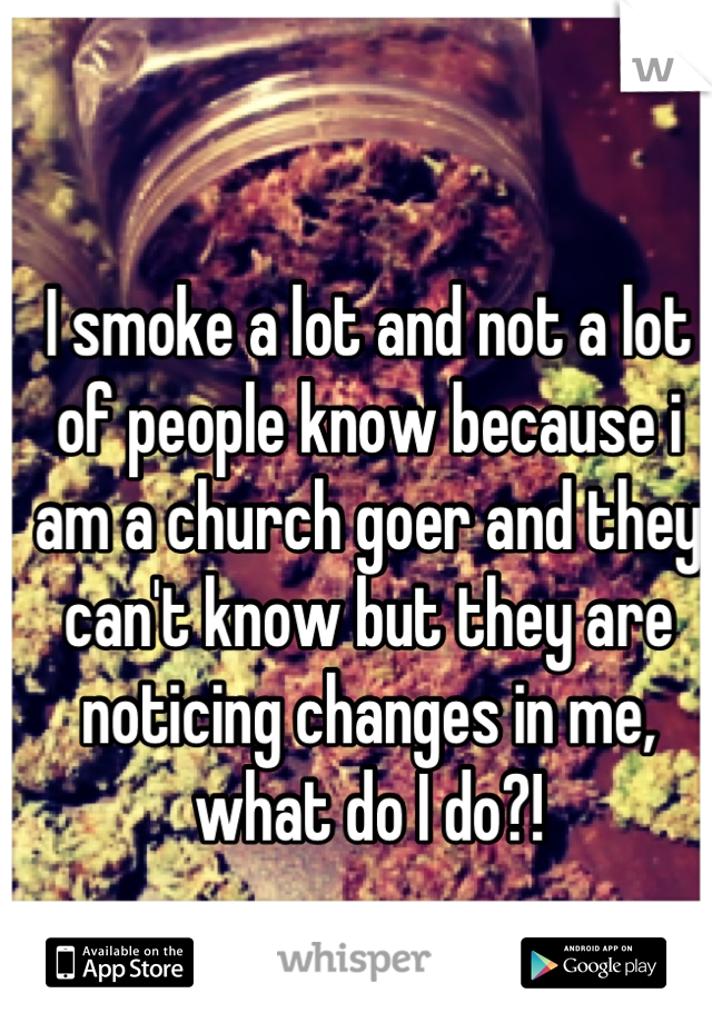 I smoke a lot and not a lot of people know because i am a church goer and they can't know but they are noticing changes in me, what do I do?!