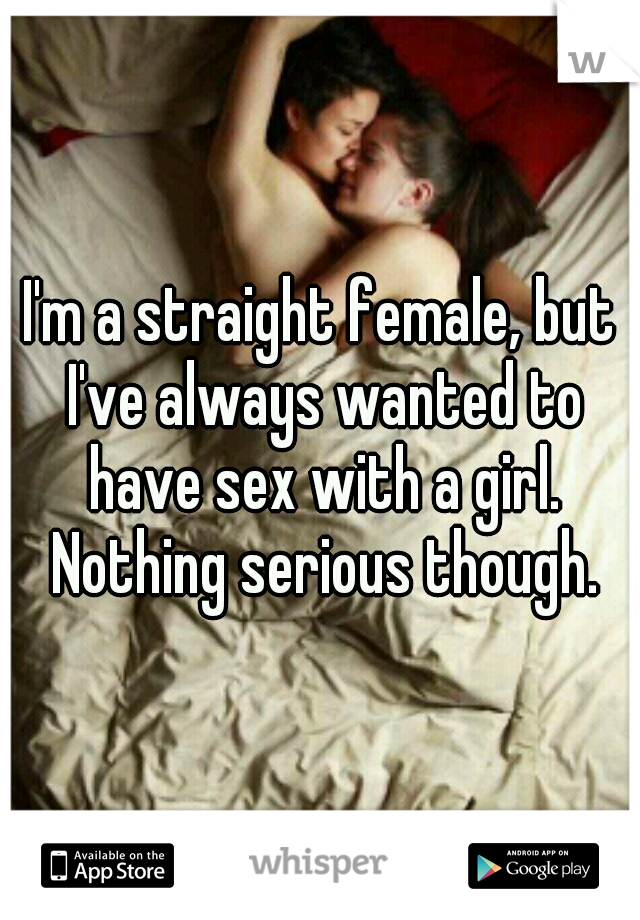 I'm a straight female, but I've always wanted to have sex with a girl. Nothing serious though.