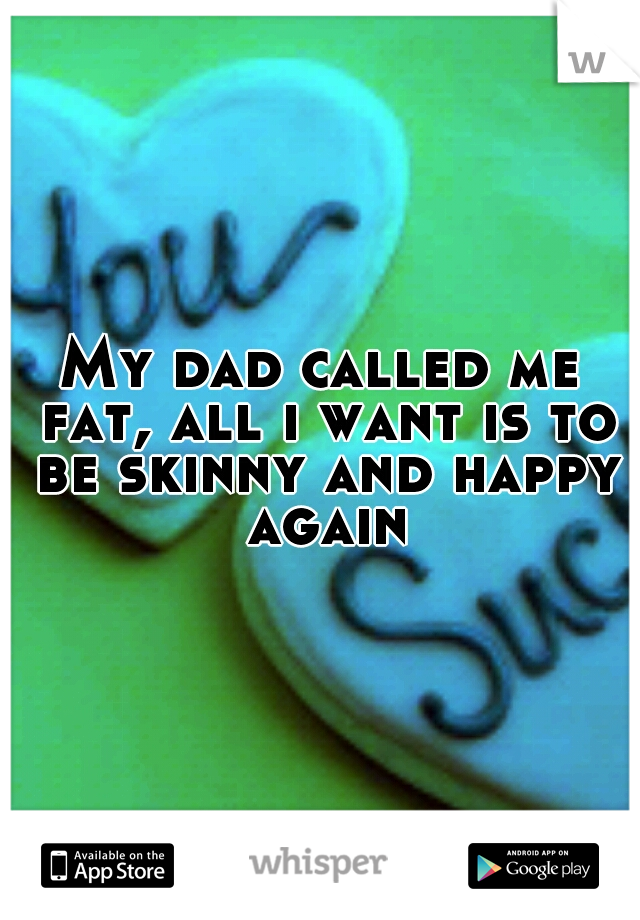 My dad called me fat, all i want is to be skinny and happy again