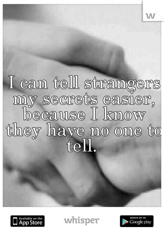  I can tell strangers my secrets easier, because I know they have no one to tell. 