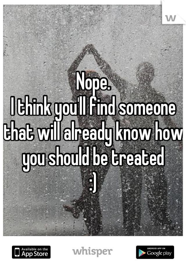 Nope.
I think you'll find someone that will already know how you should be treated 
:)