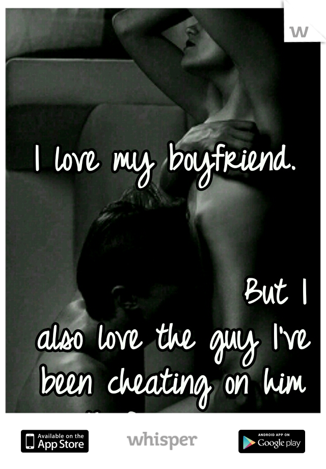 I love my boyfriend. 




















































But I also love the guy I've been cheating on him with for a year. 