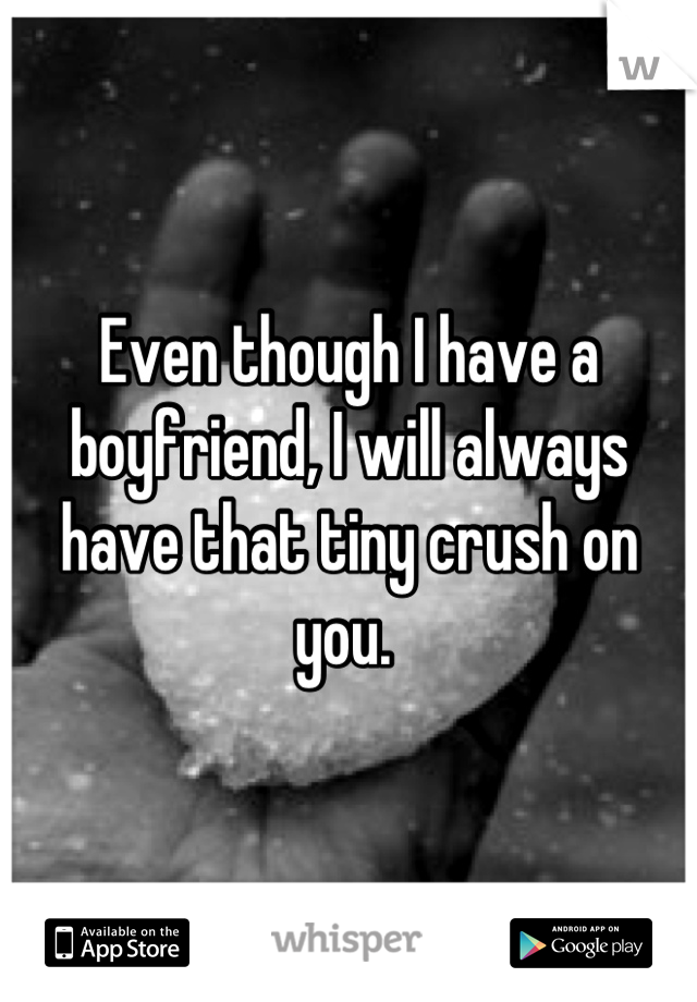 Even though I have a boyfriend, I will always have that tiny crush on you. 