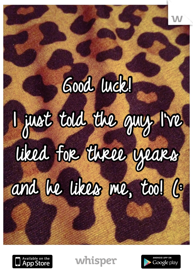 Good luck!  
I just told the guy I've liked for three years and he likes me, too! (:
