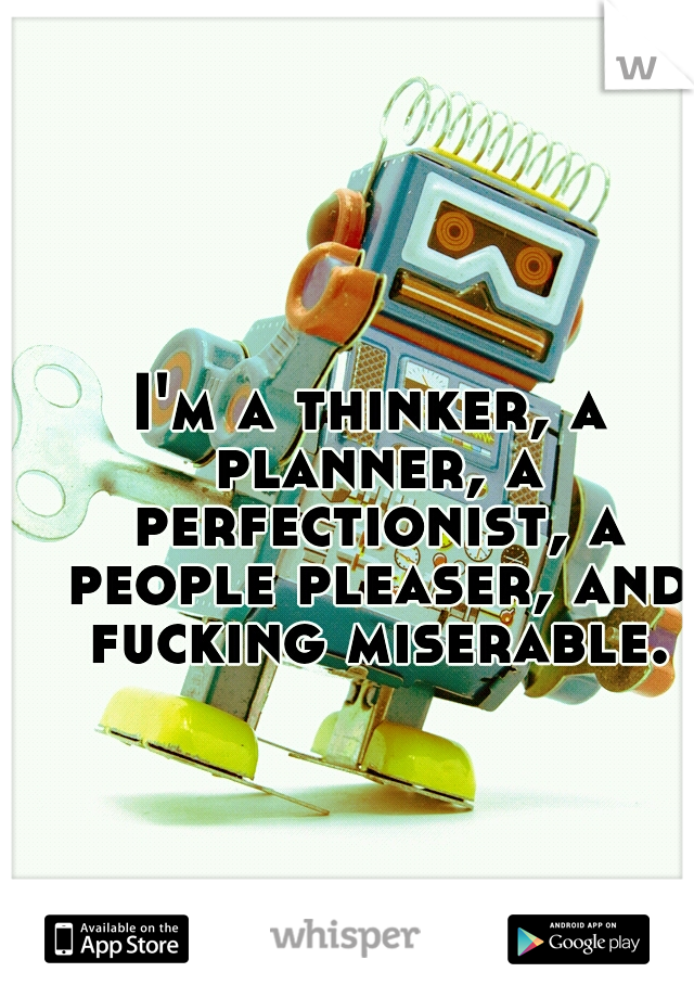 I'm a thinker, a planner, a perfectionist, a people pleaser, and fucking miserable.