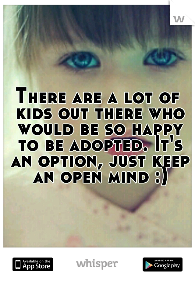 There are a lot of kids out there who would be so happy to be adopted. It's an option, just keep an open mind :)