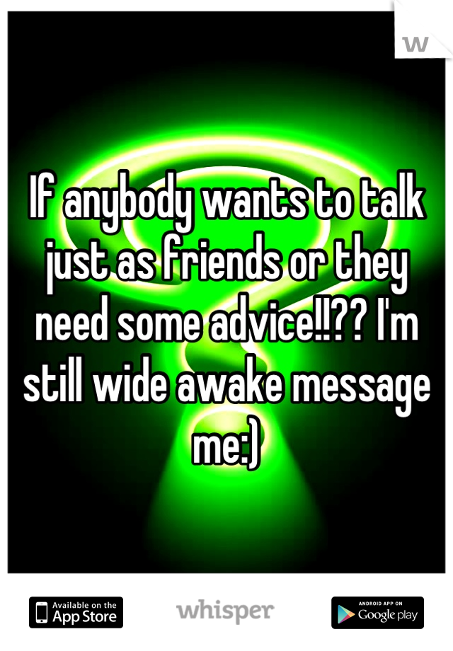 If anybody wants to talk just as friends or they need some advice!!?? I'm still wide awake message me:)