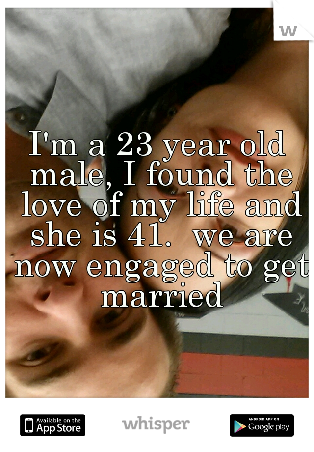 I'm a 23 year old male, I found the love of my life and she is 41.  we are now engaged to get married