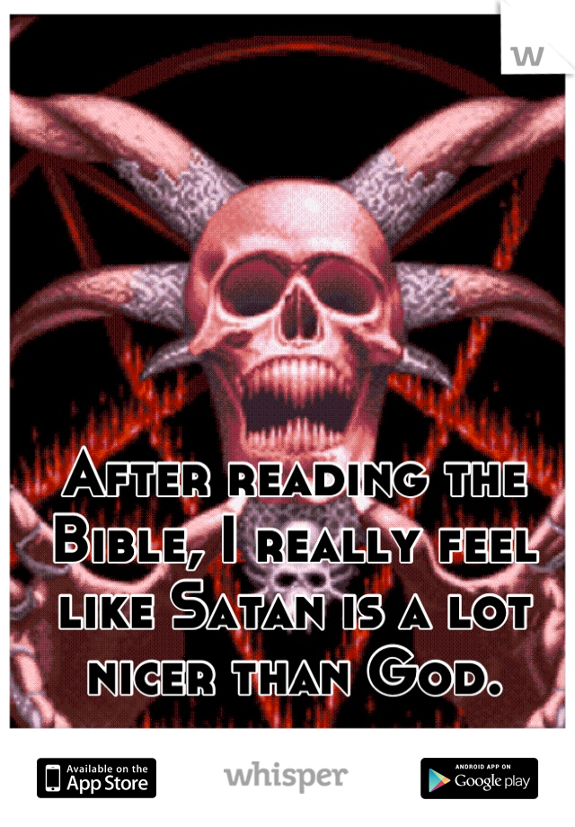 After reading the Bible, I really feel like Satan is a lot nicer than God.