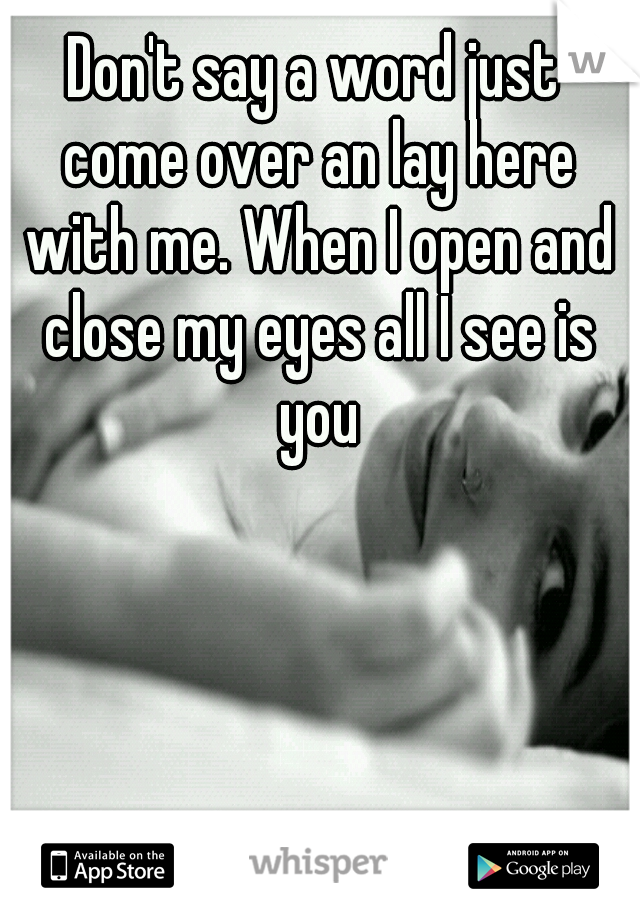 Don't say a word just come over an lay here with me. When I open and close my eyes all I see is you