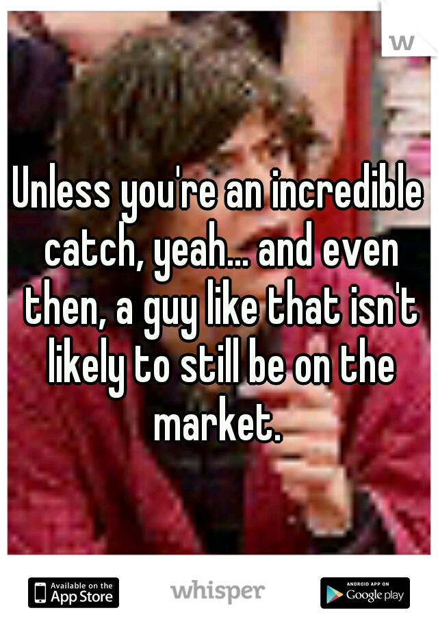Unless you're an incredible catch, yeah... and even then, a guy like that isn't likely to still be on the market. 