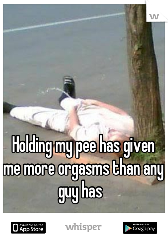 Holding my pee has given me more orgasms than any guy has  