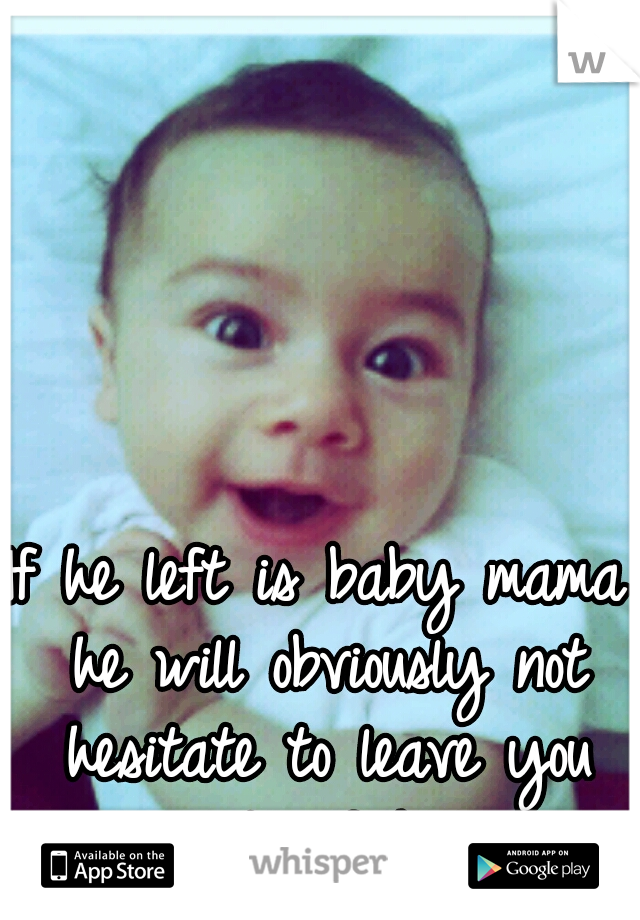 If he left is baby mama he will obviously not hesitate to leave you too. Duh