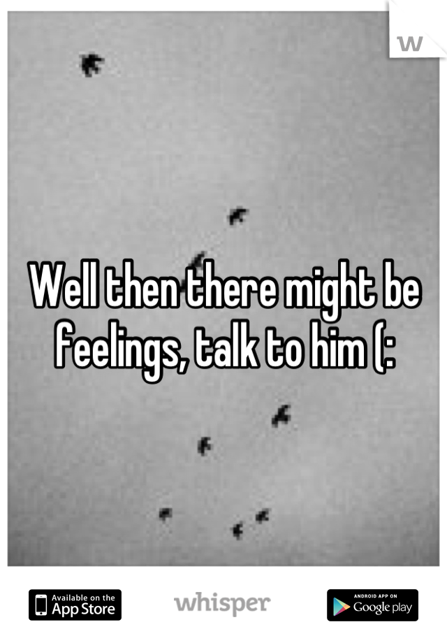 Well then there might be feelings, talk to him (: