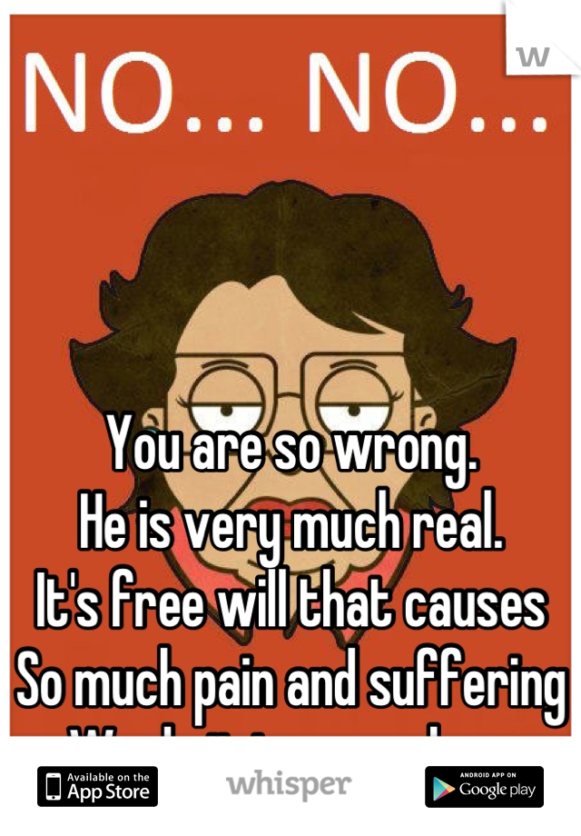 You are so wrong. 
He is very much real.
It's free will that causes
So much pain and suffering
We do it to ourselves