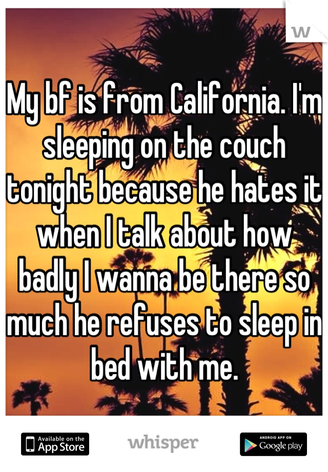 My bf is from California. I'm sleeping on the couch tonight because he hates it when I talk about how badly I wanna be there so much he refuses to sleep in bed with me.