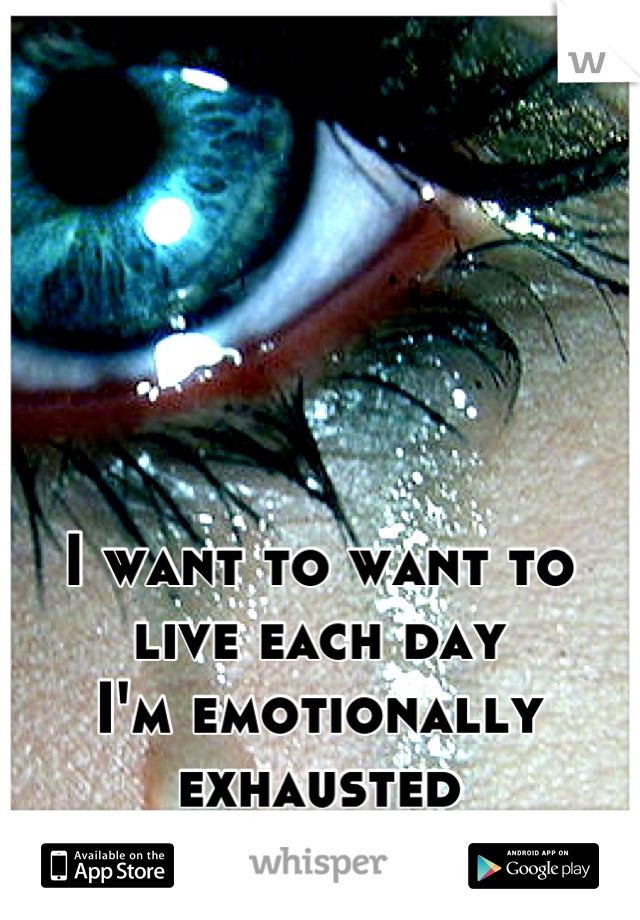 I want to want to live each day
I'm emotionally exhausted 
Trapped in my mind