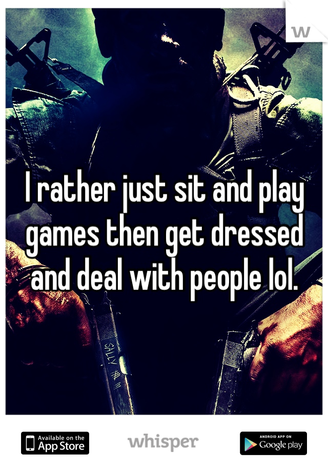 I rather just sit and play games then get dressed and deal with people lol.