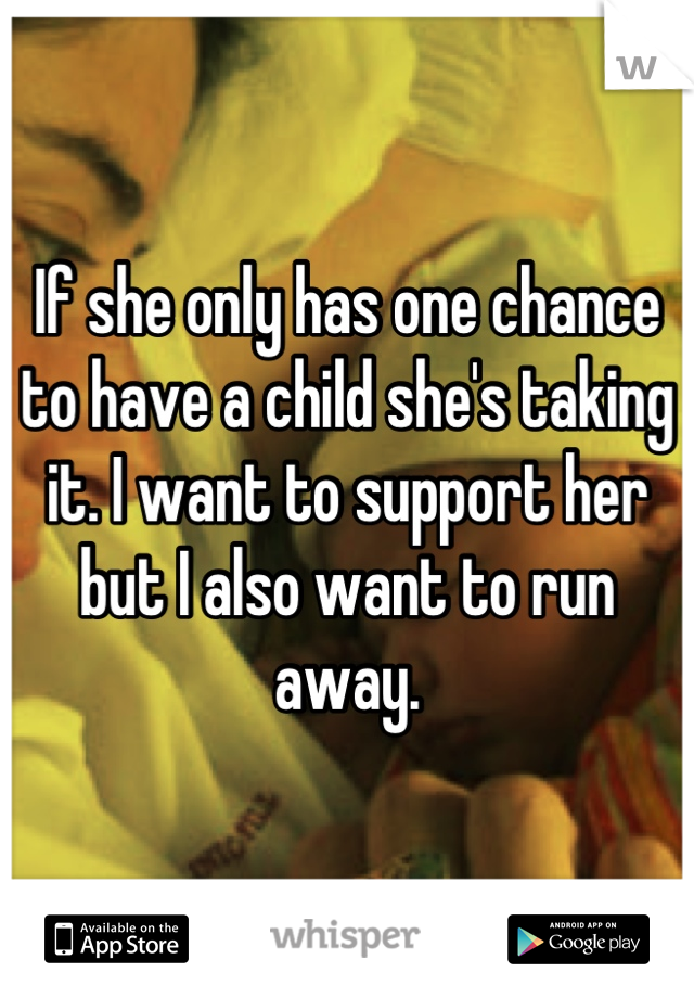 If she only has one chance to have a child she's taking it. I want to support her but I also want to run away.