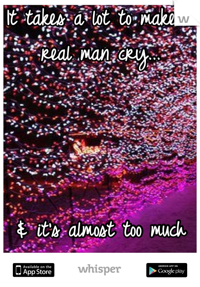 It takes a lot to make a real man cry...




& it's almost too much when it comes </3