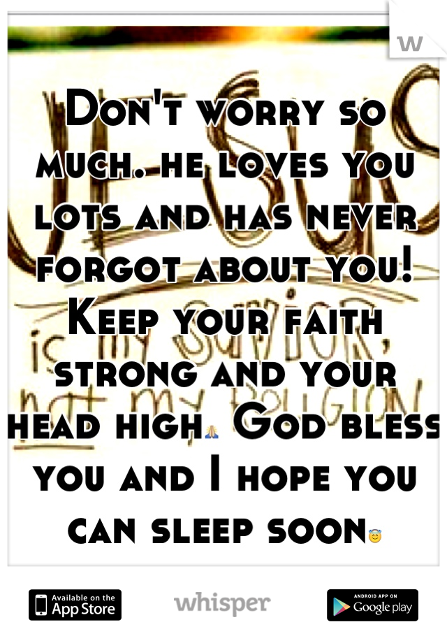 Don't worry so much. he loves you lots and has never forgot about you! Keep your faith strong and your head high🙏 God bless you and I hope you can sleep soon😇