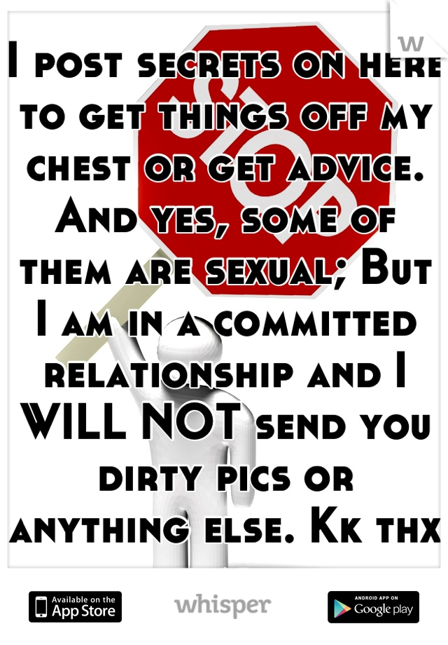 I post secrets on here to get things off my chest or get advice. And yes, some of them are sexual; But I am in a committed relationship and I WILL NOT send you dirty pics or anything else. Kk thx bai.