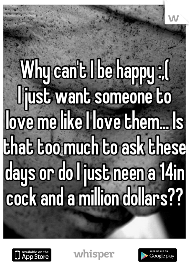 Why can't I be happy :,(
I just want someone to love me like I love them... Is that too much to ask these days or do I just neen a 14in cock and a million dollars??
