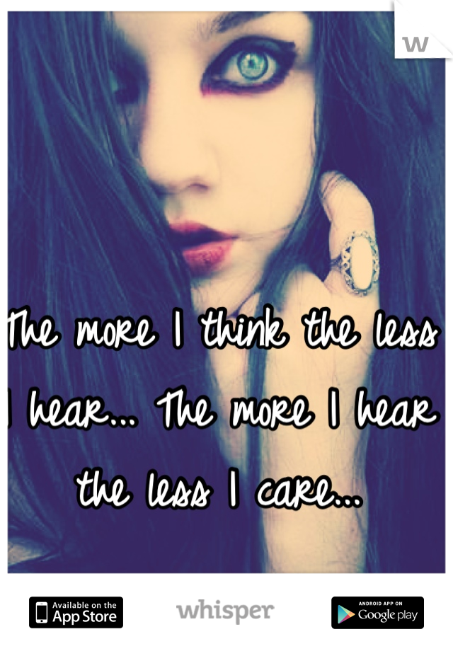 The more I think the less I hear... The more I hear the less I care...