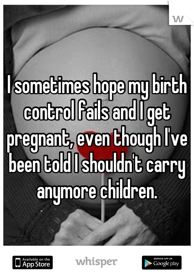 I sometimes hope my birth control fails and I get pregnant, even though I've been told I shouldn't carry anymore children.