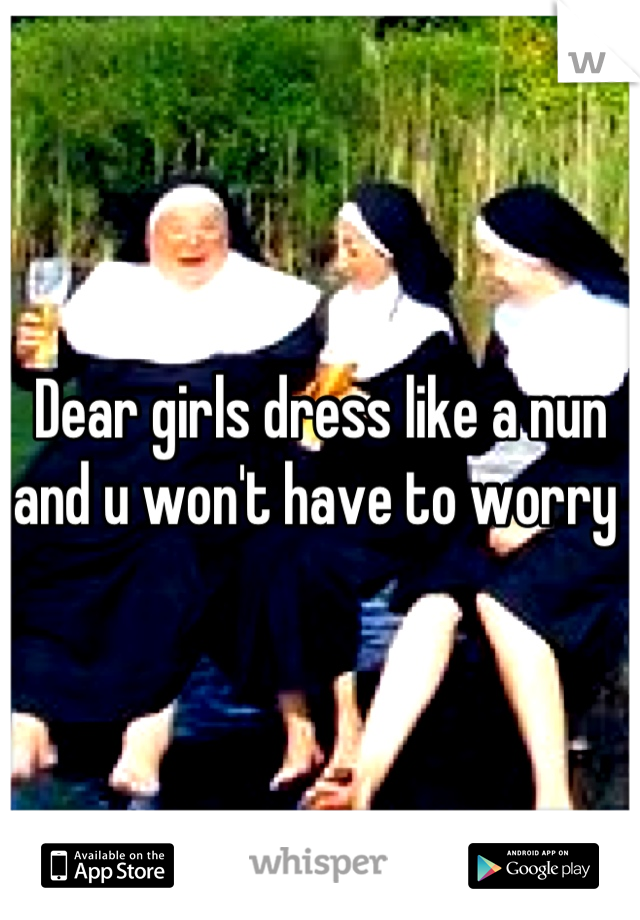 Dear girls dress like a nun and u won't have to worry 